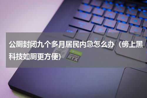 公厕封闭九个多月居民内急怎么办（傍上黑科技如厕更方便）