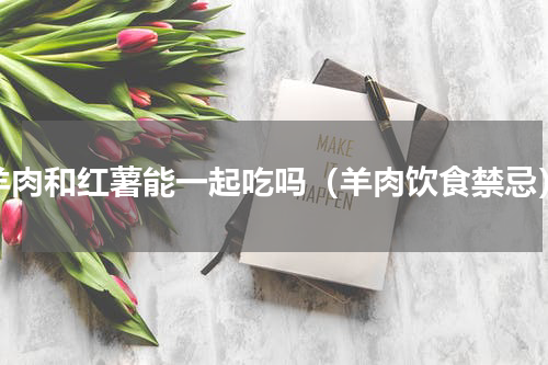 羊肉和红薯能一起吃吗（羊肉饮食禁忌）