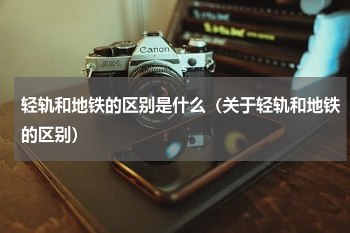 轻轨和地铁的区别是什么（关于轻轨和地铁的区别）