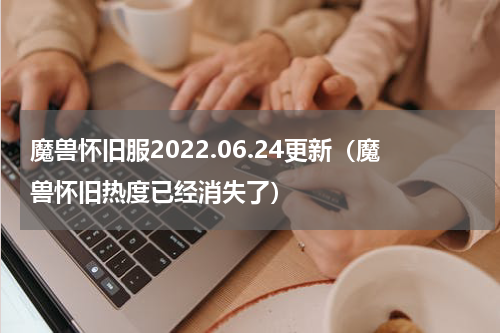 魔兽怀旧服2022.06.24更新（魔兽怀旧热度已经消失了）