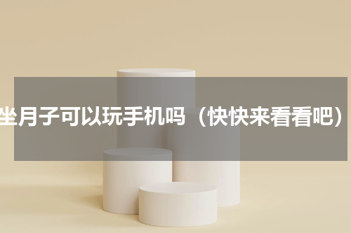 坐月子可以玩手机吗（快快来看看吧）
