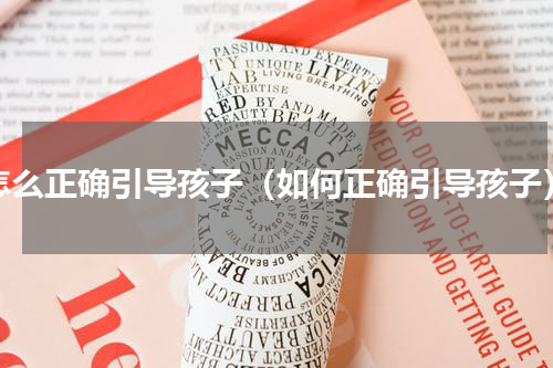 怎么正确引导孩子（如何正确引导孩子）