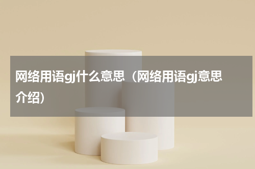 网络用语gj什么意思（网络用语gj意思介绍）