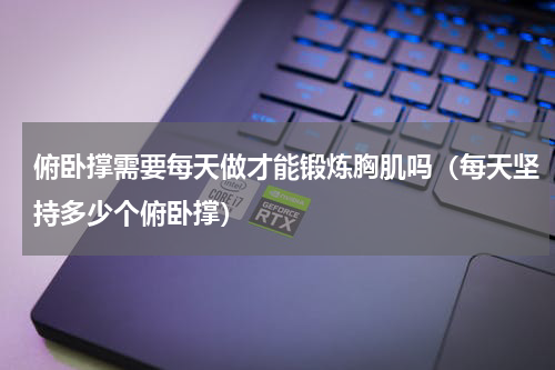 俯卧撑需要每天做才能锻炼胸肌吗（每天坚持多少个俯卧撑）