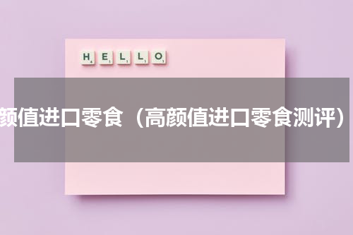 颜值进口零食（高颜值进口零食测评）