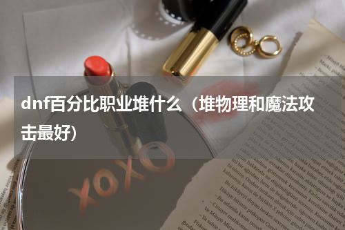 dnf百分比职业堆什么（堆物理和魔法攻击最好）