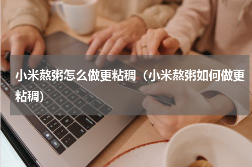 小米熬粥怎么做更粘稠（小米熬粥如何做更粘稠）