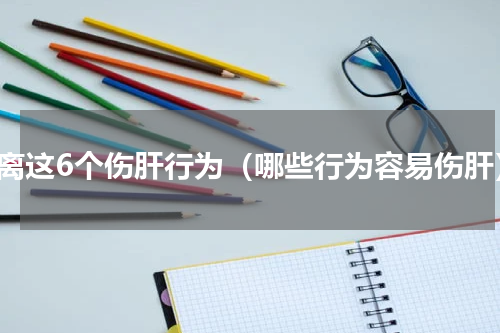 远离这6个伤肝行为（哪些行为容易伤肝）