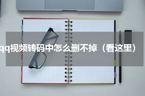 qq视频转码中怎么删不掉（看这里）