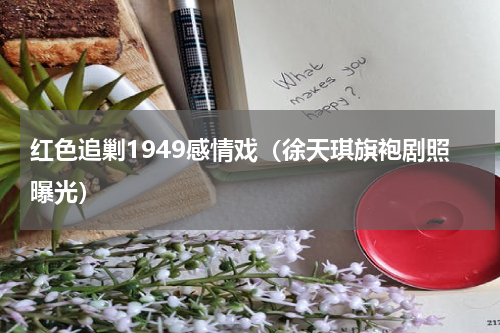 红色追剿1949感情戏（徐天琪旗袍剧照曝光）