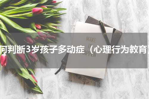 如何判断3岁孩子多动症（心理行为教育）