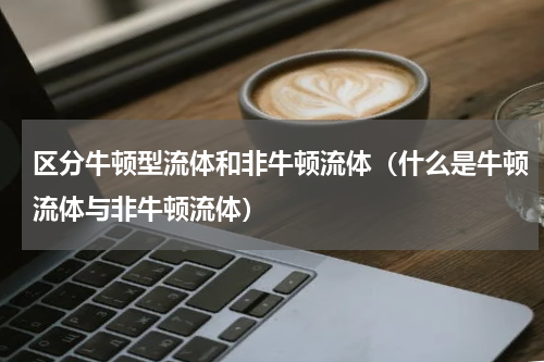 区分牛顿型流体和非牛顿流体（什么是牛顿流体与非牛顿流体）