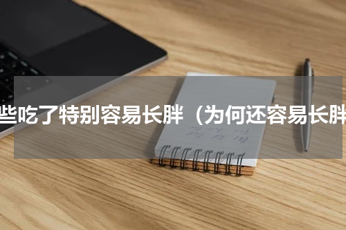 哪些吃了特别容易长胖（为何还容易长胖）
