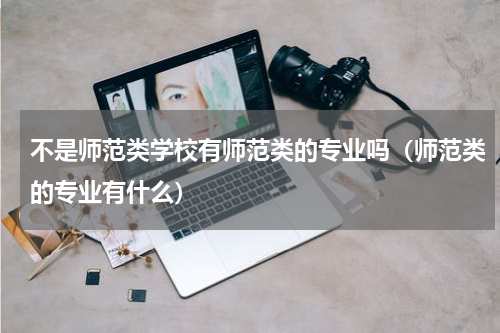 不是师范类学校有师范类的专业吗（师范类的专业有什么）