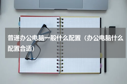 普通办公电脑一般什么配置（办公电脑什么配置合适）