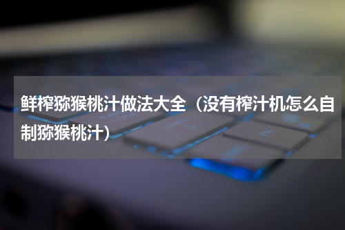 鲜榨猕猴桃汁做法大全（没有榨汁机怎么自制猕猴桃汁）