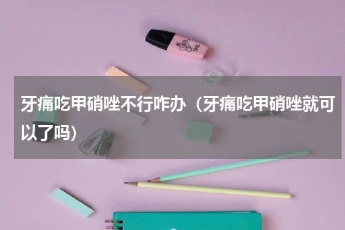 牙痛吃甲硝唑不行咋办（牙痛吃甲硝唑就可以了吗）
