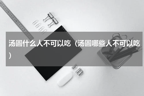 汤圆什么人不可以吃（汤圆哪些人不可以吃）