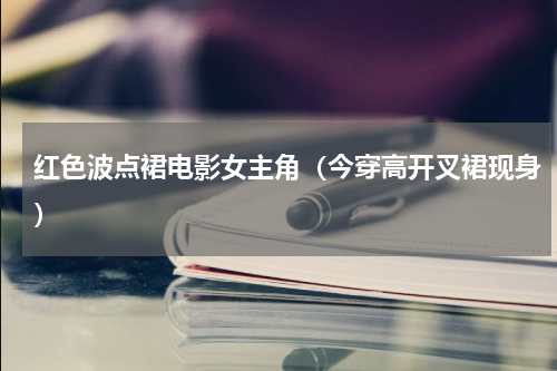 红色波点裙电影女主角（今穿高开叉裙现身）