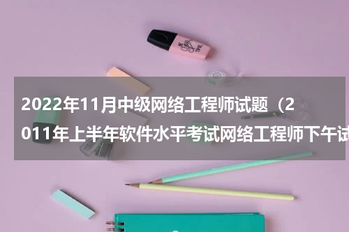2022年11月中级网络工程师试题（2011年上半年软件水平考试网络工程师下午试题及答案）