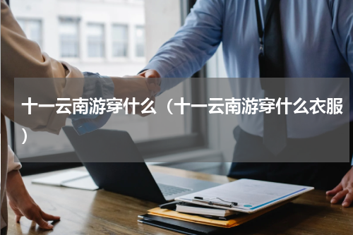 十一云南游穿什么（十一云南游穿什么衣服）