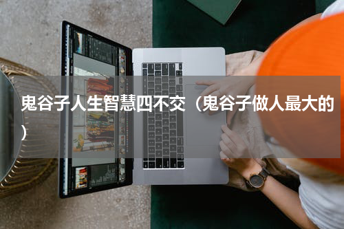 鬼谷子人生智慧四不交（鬼谷子做人最大的）