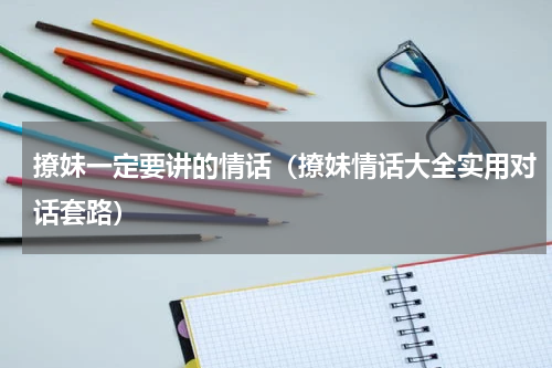 撩妹一定要讲的情话（撩妹情话大全实用对话套路）