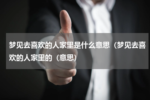 梦见去喜欢的人家里是什么意思（梦见去喜欢的人家里的（意思）