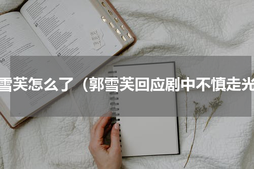 郭雪芙怎么了（郭雪芙回应剧中不慎走光）
