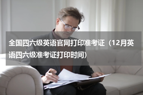 全国四六级英语官网打印准考证（12月英语四六级准考证打印时间）