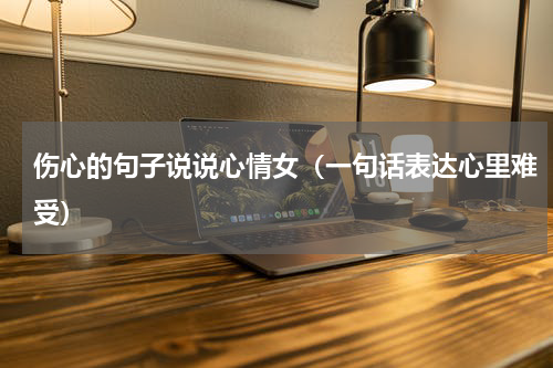 伤心的句子说说心情女（一句话表达心里难受）