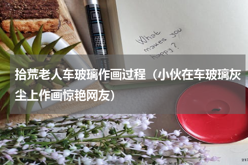 拾荒老人车玻璃作画过程（小伙在车玻璃灰尘上作画惊艳网友）