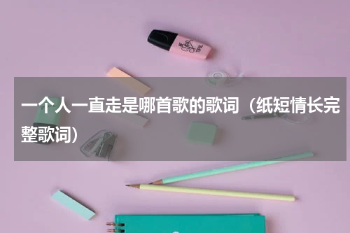 一个人一直走是哪首歌的歌词（纸短情长完整歌词）