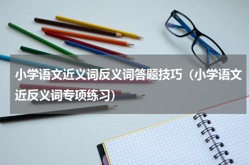 小学语文近义词反义词答题技巧（小学语文近反义词专项练习）