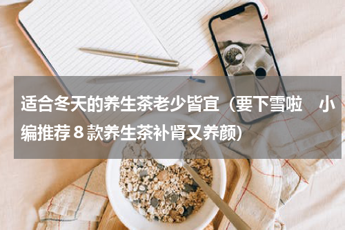 适合冬天的养生茶老少皆宜（要下雪啦　小编推荐８款养生茶补肾又养颜）