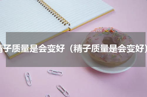 精子质量是会变好（精子质量是会变好）