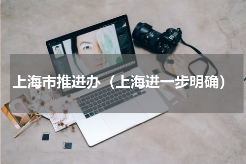 上海市推进办（上海进一步明确）