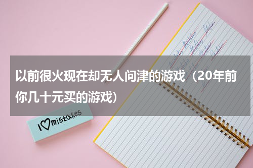 以前很火现在却无人问津的游戏（20年前你几十元买的游戏）