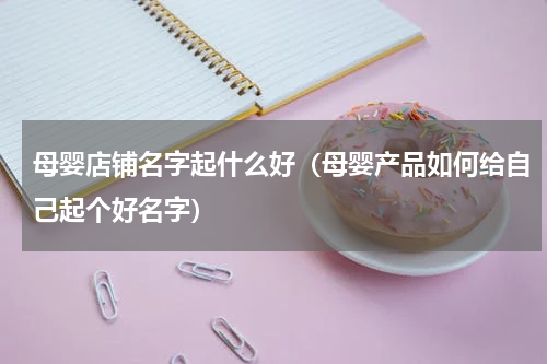 母婴店铺名字起什么好（母婴产品如何给自己起个好名字）