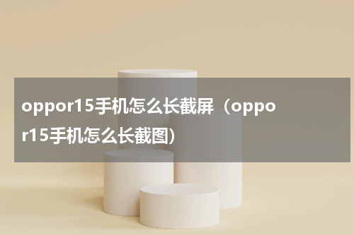 oppor15手机怎么长截屏（oppor15手机怎么长截图）