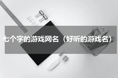 七个字的游戏网名（好听的游戏名）