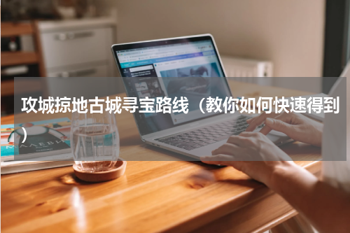攻城掠地古城寻宝路线（教你如何快速得到）