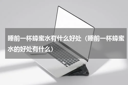 睡前一杯蜂蜜水有什么好处（睡前一杯蜂蜜水的好处有什么）
