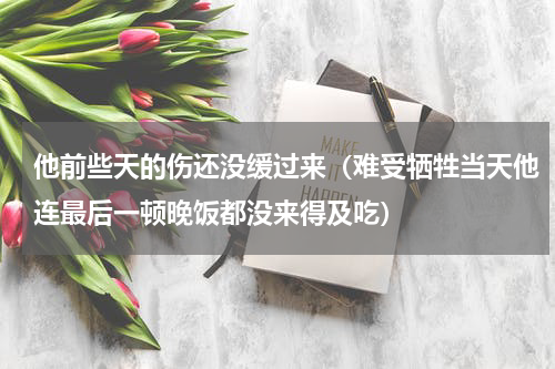 他前些天的伤还没缓过来（难受牺牲当天他连最后一顿晚饭都没来得及吃）
