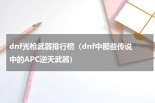 dnf光枪武器排行榜（dnf中那些传说中的APC逆天武器）