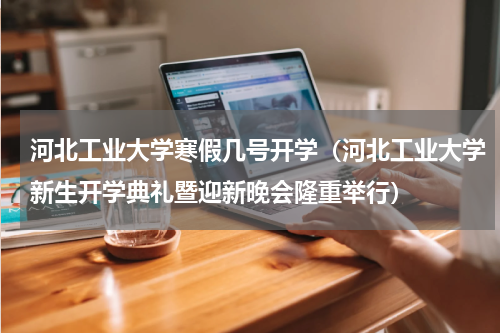 河北工业大学寒假几号开学（河北工业大学新生开学典礼暨迎新晚会隆重举行）