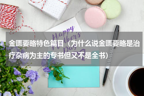 金匮要略特色篇目（为什么说金匮要略是治疗杂病为主的专书但又不是全书）