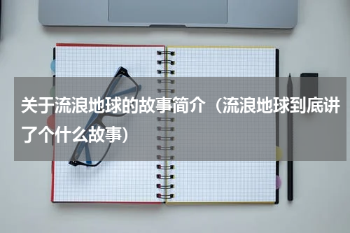 关于流浪地球的故事简介（流浪地球到底讲了个什么故事）