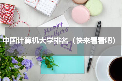 中国计算机大学排名（快来看看吧）