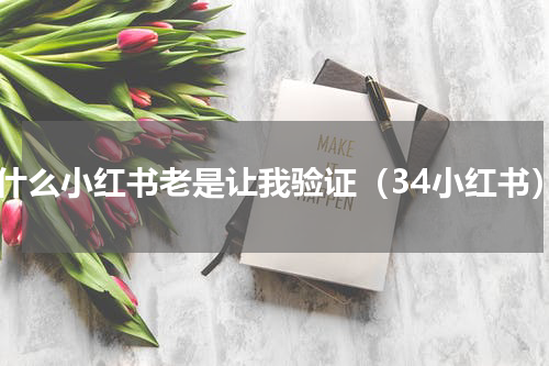 为什么小红书老是让我验证（34小红书）